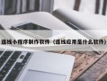 宜春连线小程序制作软件（连线应用是什么软件）