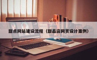 宜春甜点网站建设流程（甜品店网页设计案例）