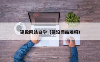 宜春建设网站自学（建设网站难吗）