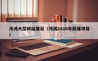 宜春河间大型网站建设（河间2020年新建项目）