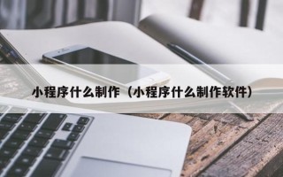 宜春小程序什么制作（小程序什么制作软件）