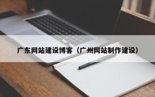 宜春广东网站建设博客（广州网站制作建设）