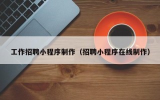 宜春工作招聘小程序制作（招聘小程序在线制作）