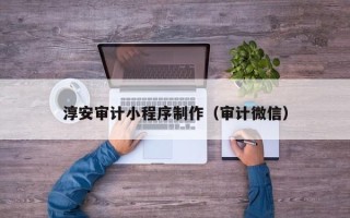 宜春淳安审计小程序制作（审计微信）