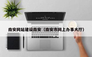 宜春南安网站建设南安（南安市网上办事大厅）