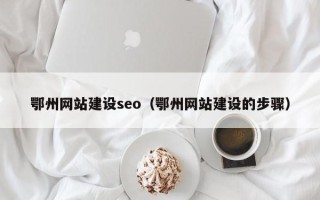 宜春鄂州网站建设seo（鄂州网站建设的步骤）