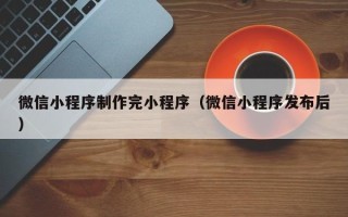 宜春微信小程序制作完小程序（微信小程序发布后）