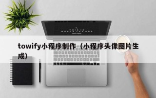 宜春towify小程序制作（小程序头像图片生成）