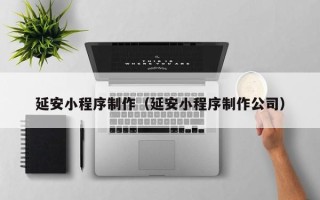 宜春延安小程序制作（延安小程序制作公司）