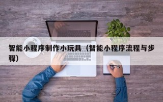 宜春智能小程序制作小玩具（智能小程序流程与步骤）
