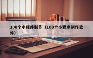 宜春100个小程序制作（100个小程序制作软件）